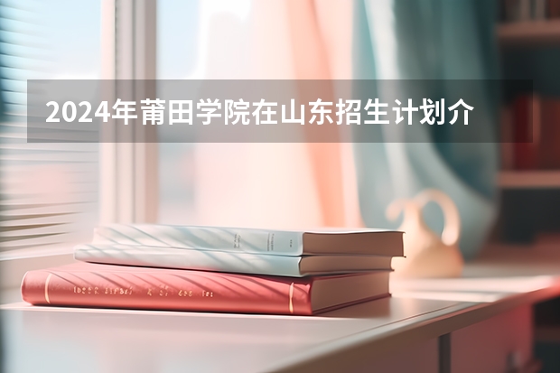 2024年莆田学院在山东招生计划介绍