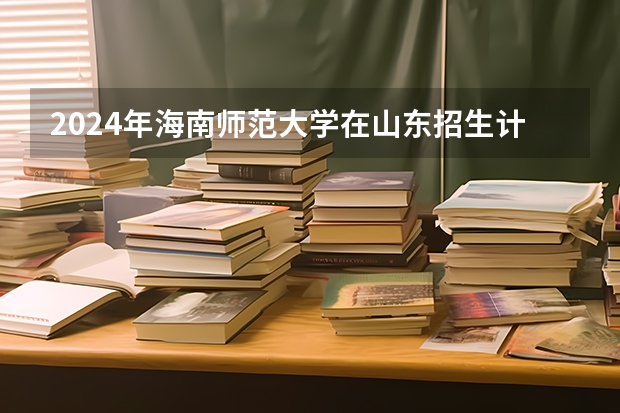 2024年海南师范大学在山东招生计划介绍