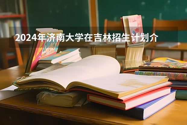 2024年济南大学在吉林招生计划介绍