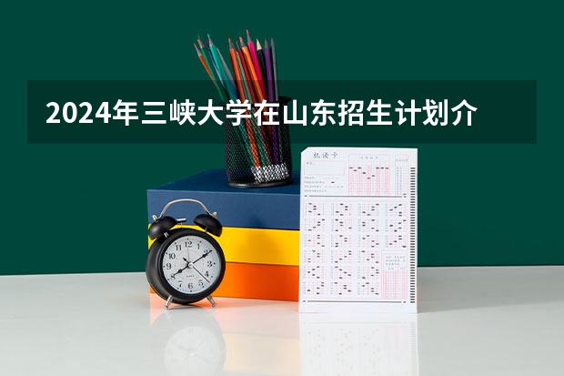 2024年三峡大学在山东招生计划介绍