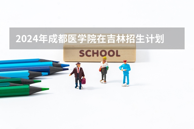 2024年成都医学院在吉林招生计划介绍