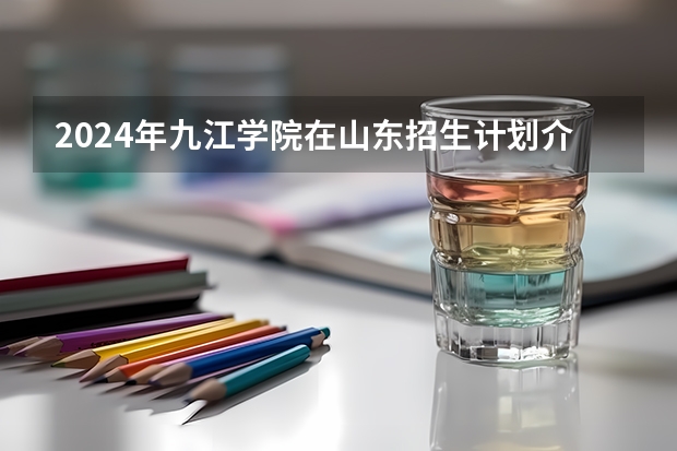 2024年九江学院在山东招生计划介绍