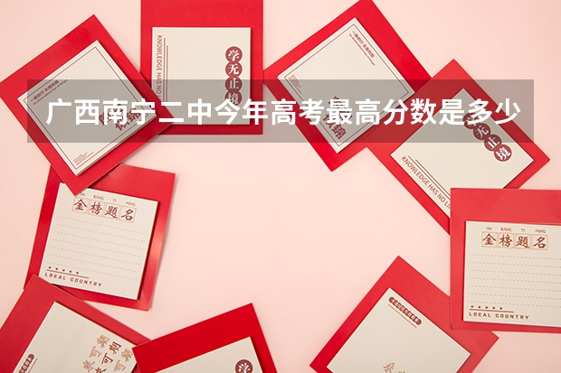 广西南宁二中今年高考最高分数是多少？