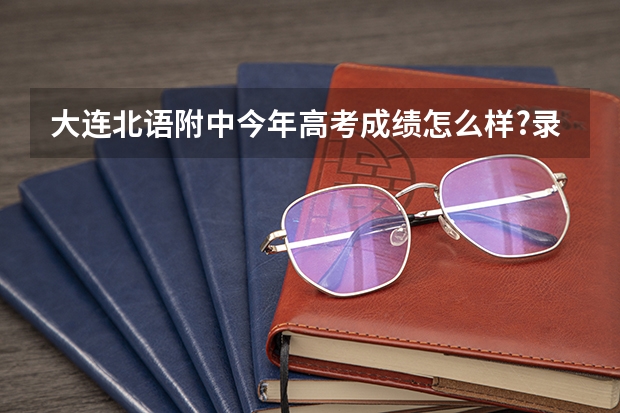 大连北语附中今年高考成绩怎么样?录取率高吗？