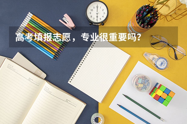 高考填报志愿，专业很重要吗？