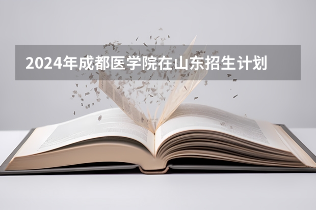 2024年成都医学院在山东招生计划介绍