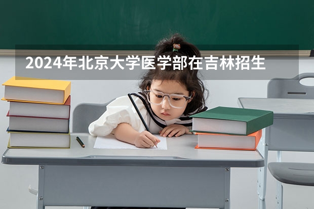 2024年北京大学医学部在吉林招生计划介绍