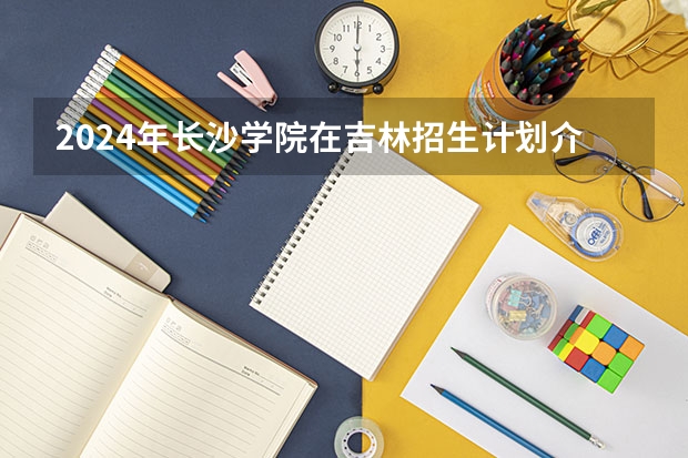 2024年长沙学院在吉林招生计划介绍