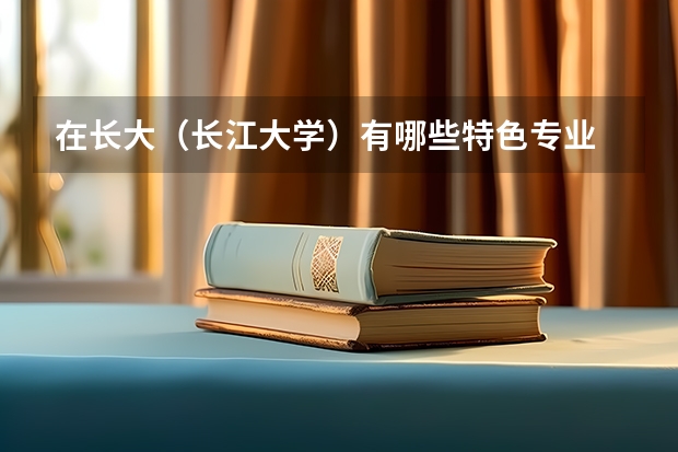 在长大（长江大学）有哪些特色专业