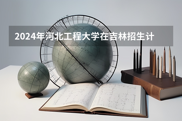 2024年河北工程大学在吉林招生计划介绍