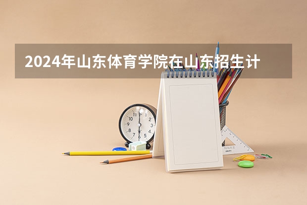 2024年山东体育学院在山东招生计划介绍