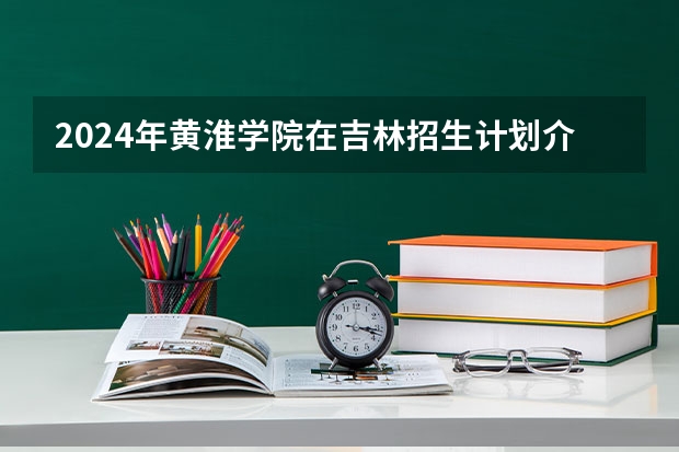2024年黄淮学院在吉林招生计划介绍