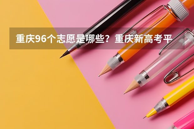 重庆96个志愿是哪些？重庆新高考平行志愿方法及录取规则