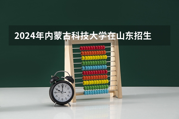2024年内蒙古科技大学在山东招生计划介绍