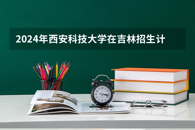 2024年西安科技大学在吉林招生计划介绍
