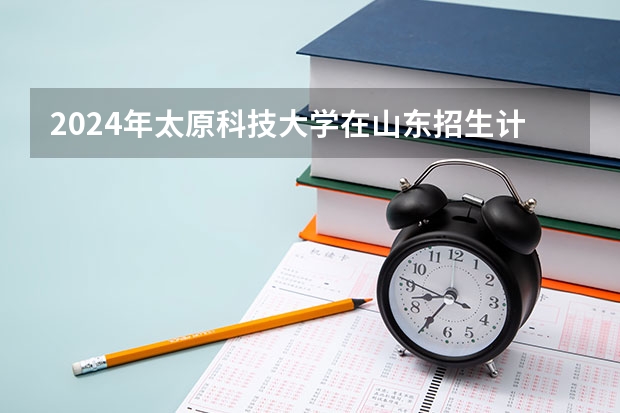 2024年太原科技大学在山东招生计划介绍