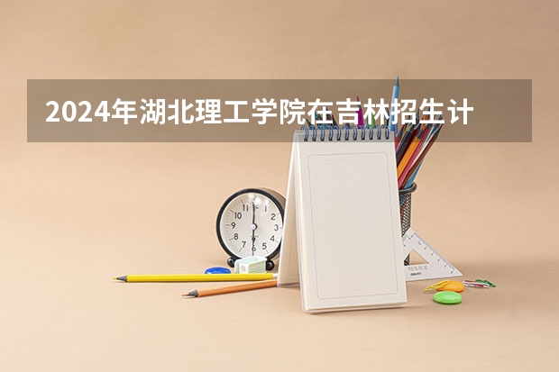2024年湖北理工学院在吉林招生计划介绍