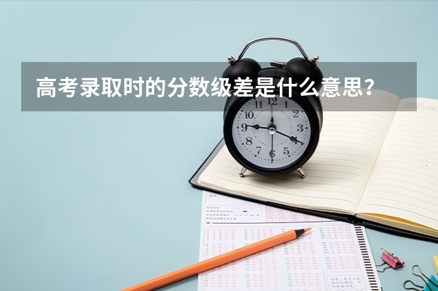 高考录取时的分数级差是什么意思？