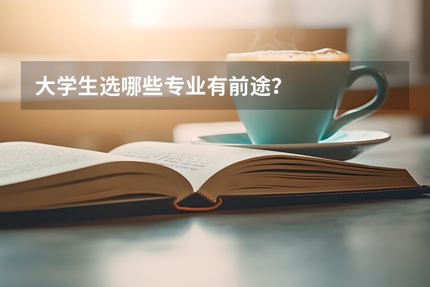 大学生选哪些专业有前途？