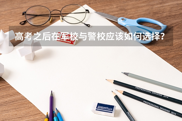高考之后在军校与警校应该如何选择？