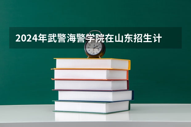 2024年武警海警学院在山东招生计划介绍