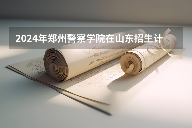2024年郑州警察学院在山东招生计划介绍