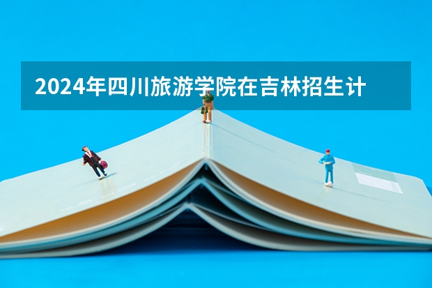 2024年四川旅游学院在吉林招生计划介绍