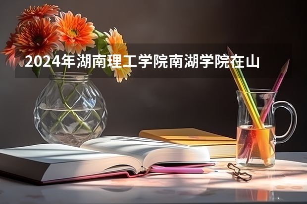 2024年湖南理工学院南湖学院在山东招生计划介绍