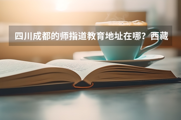 四川成都的师指道教育地址在哪？西藏高考志愿填报建议请机构帮填吗？