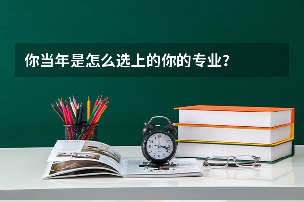 你当年是怎么选上的你的专业？
