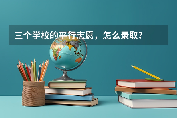 三个学校的平行志愿，怎么录取？