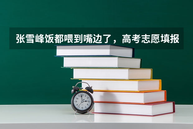 张雪峰饭都喂到嘴边了，高考志愿填报的建议都有哪些？
