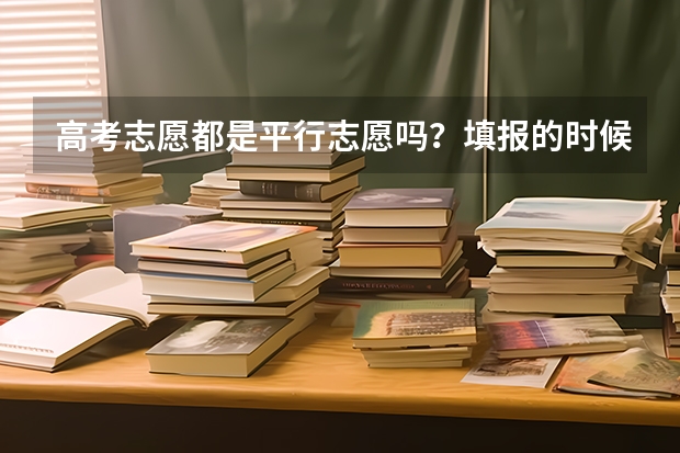 高考志愿都是平行志愿吗？填报的时候应该注意什么呢？