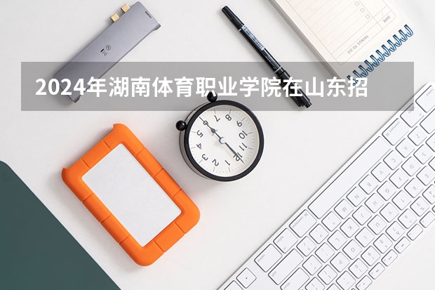 2024年湖南体育职业学院在山东招生计划介绍