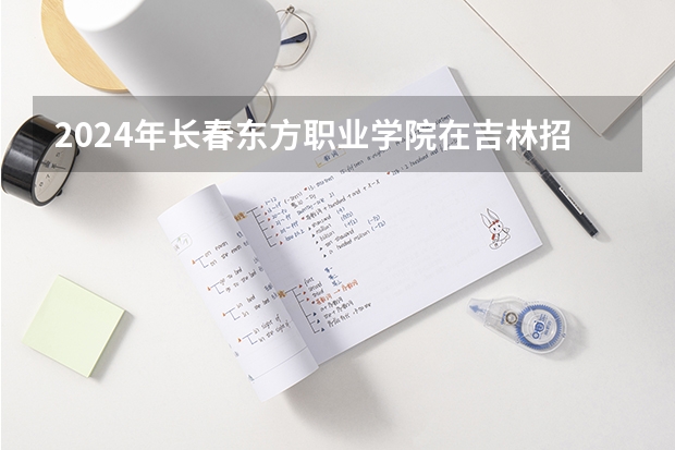 2024年长春东方职业学院在吉林招生计划介绍