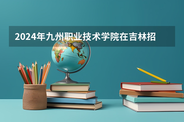 2024年九州职业技术学院在吉林招生计划介绍