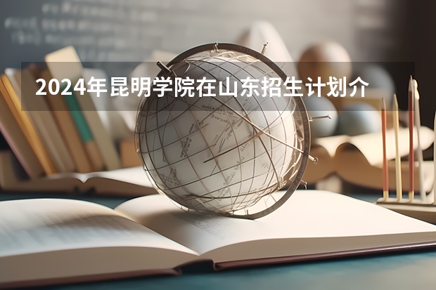 2024年昆明学院在山东招生计划介绍
