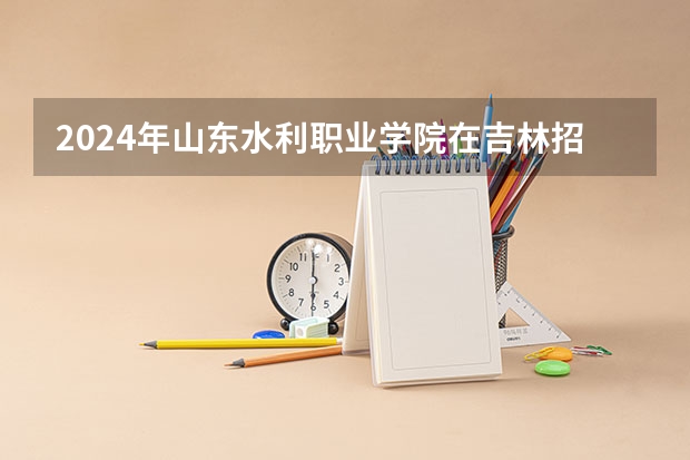 2024年山东水利职业学院在吉林招生计划介绍
