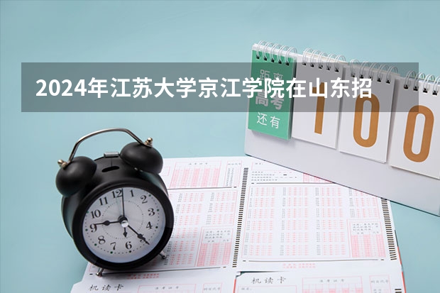 2024年江苏大学京江学院在山东招生计划介绍