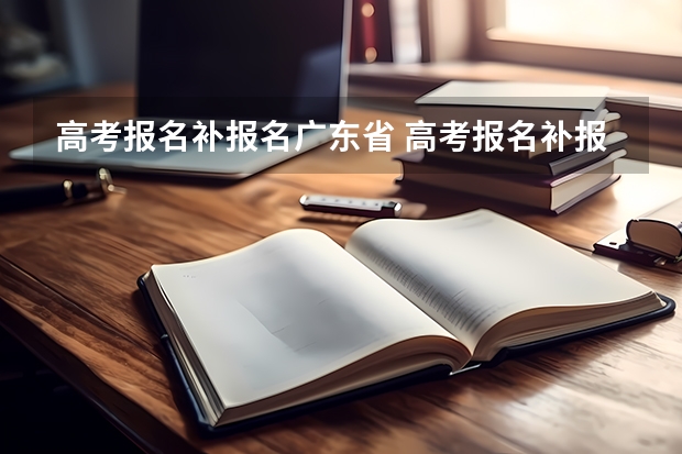 高考报名补报名广东省 高考报名补报时间