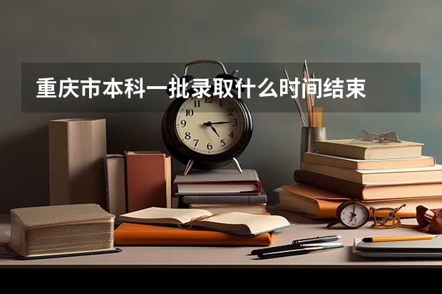 重庆市本科一批录取什么时间结束