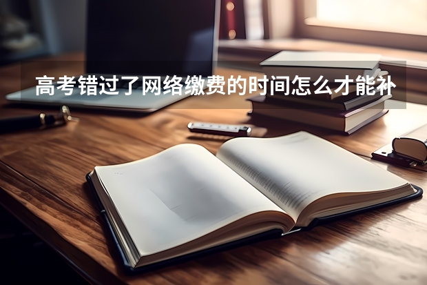 高考错过了网络缴费的时间怎么才能补交？