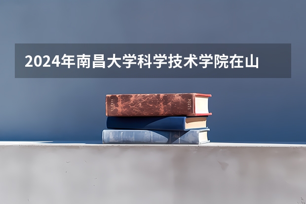 2024年南昌大学科学技术学院在山东招生计划介绍