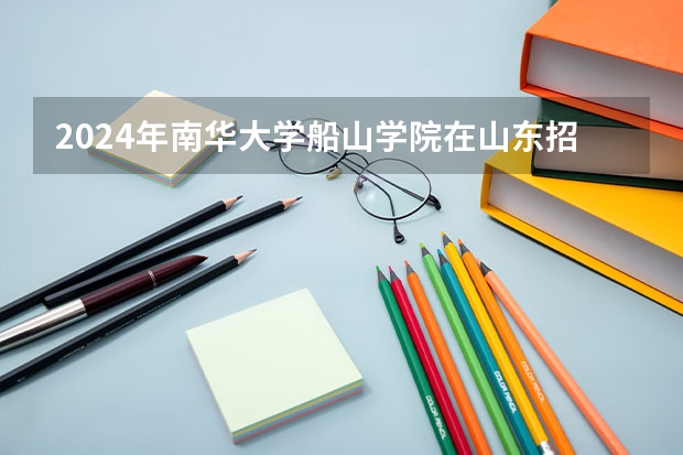 2024年南华大学船山学院在山东招生计划介绍