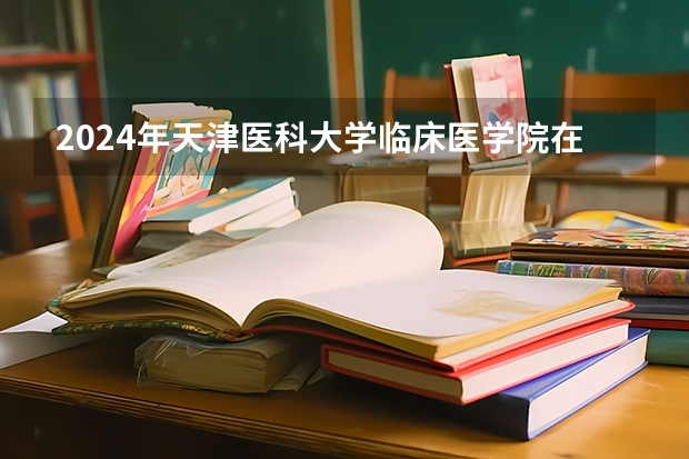 2024年天津医科大学临床医学院在山东招生计划介绍