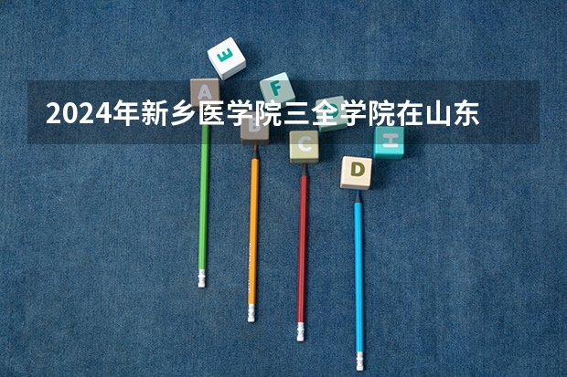 2024年新乡医学院三全学院在山东招生计划介绍