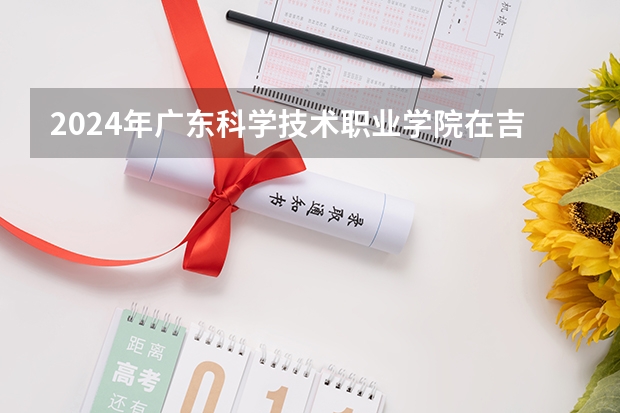 2024年广东科学技术职业学院在吉林招生计划介绍