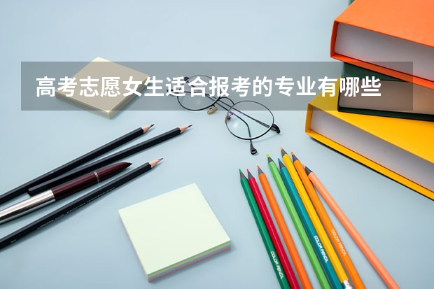 高考志愿女生适合报考的专业有哪些