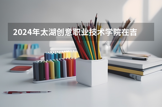 2024年太湖创意职业技术学院在吉林招生计划介绍