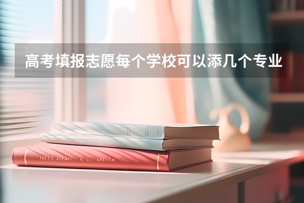 高考填报志愿每个学校可以添几个专业是怎么回事？